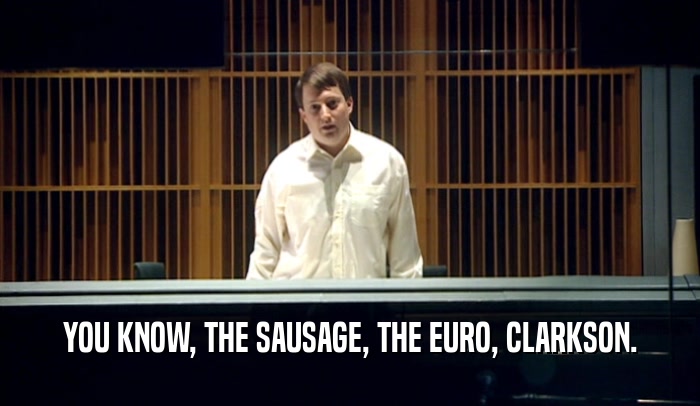 YOU KNOW, THE SAUSAGE, THE EURO, CLARKSON.  