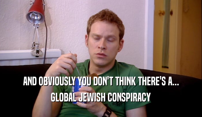 AND OBVIOUSLY YOU DON'T THINK THERE'S A... GLOBAL JEWISH CONSPIRACY 
