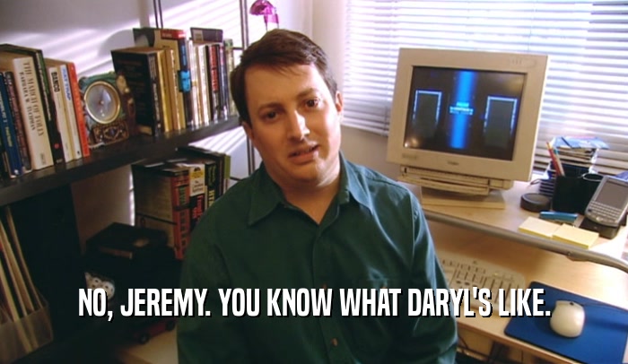 NO, JEREMY. YOU KNOW WHAT DARYL'S LIKE.  