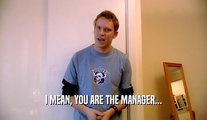 I MEAN, YOU ARE THE MANAGER...
  