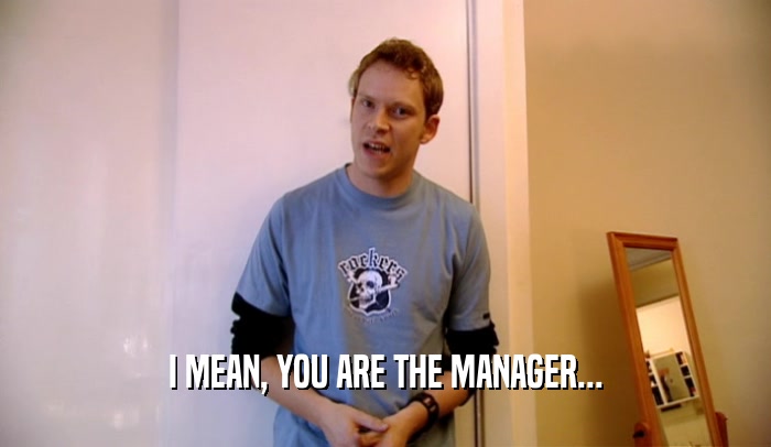 I MEAN, YOU ARE THE MANAGER...  