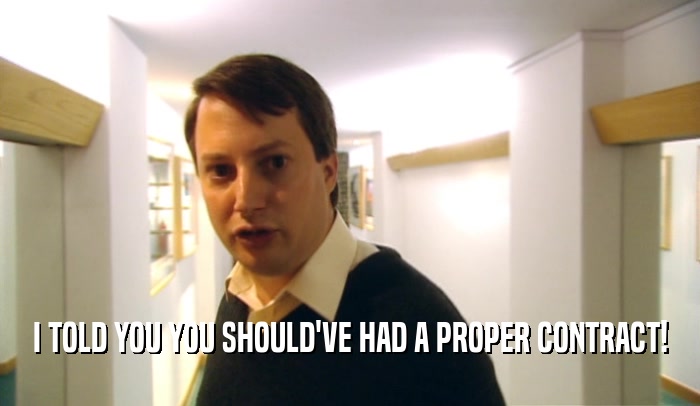 I TOLD YOU YOU SHOULD'VE HAD A PROPER CONTRACT!  