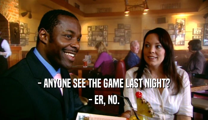 - ANYONE SEE THE GAME LAST NIGHT? - ER, NO. 