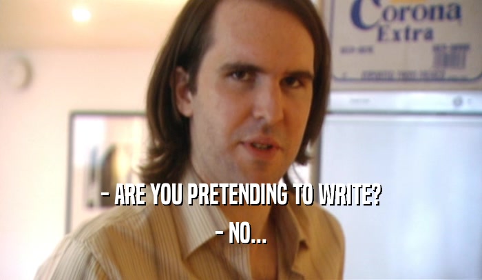 - ARE YOU PRETENDING TO WRITE? - NO... 