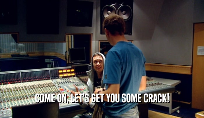 COME ON, LET'S GET YOU SOME CRACK!  