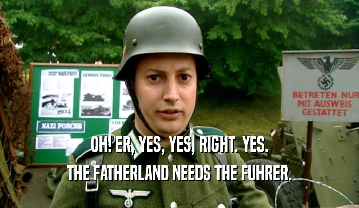 OH! ER, YES, YES, RIGHT. YES.
 THE FATHERLAND NEEDS THE FUHRER.
 