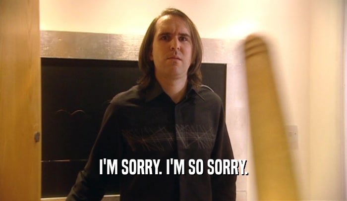 I'M SORRY. I'M SO SORRY.  