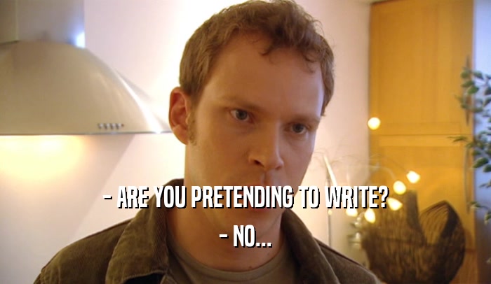 - ARE YOU PRETENDING TO WRITE? - NO... 