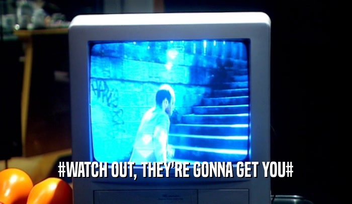 #WATCH OUT, THEY'RE GONNA GET YOU#  