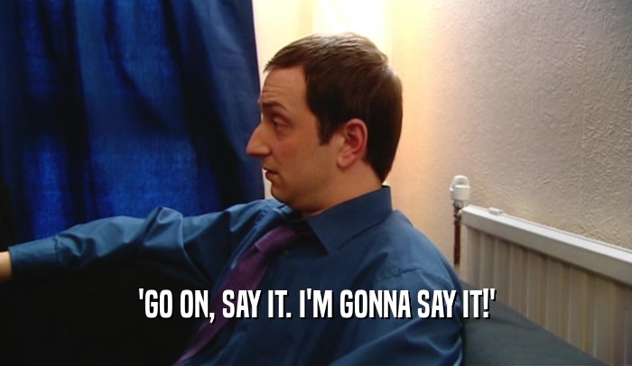 'GO ON, SAY IT. I'M GONNA SAY IT!'  