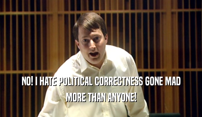 NO! I HATE POLITICAL CORRECTNESS GONE MAD MORE THAN ANYONE! 