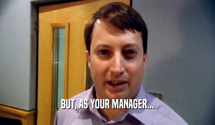 BUT, AS YOUR MANAGER...  