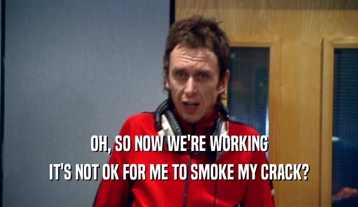 OH, SO NOW WE'RE WORKING IT'S NOT OK FOR ME TO SMOKE MY CRACK? 