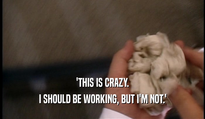 'THIS IS CRAZY. I SHOULD BE WORKING, BUT I'M NOT.' 