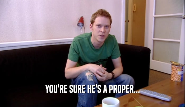 YOU'RE SURE HE'S A PROPER...  