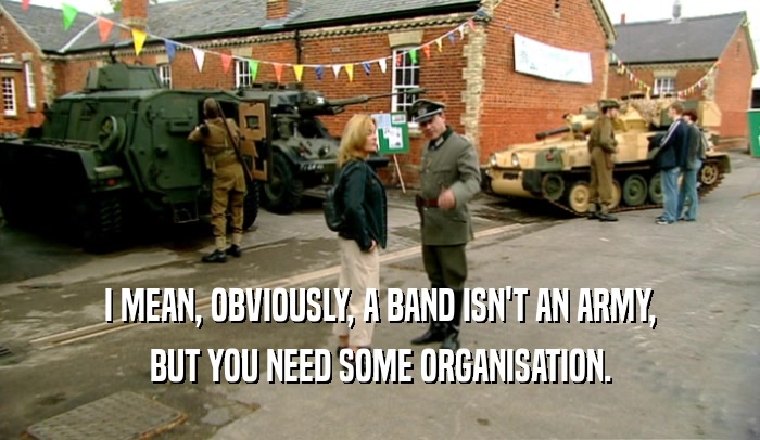 I MEAN, OBVIOUSLY, A BAND ISN'T AN ARMY,
 BUT YOU NEED SOME ORGANISATION.
 