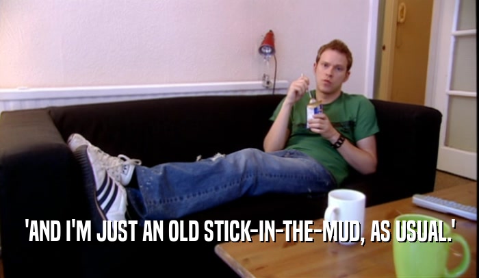 'AND I'M JUST AN OLD STICK-IN-THE-MUD, AS USUAL.'  