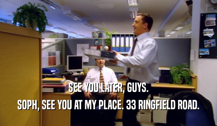 SEE YOU LATER, GUYS. SOPH, SEE YOU AT MY PLACE. 33 RINGFIELD ROAD. 