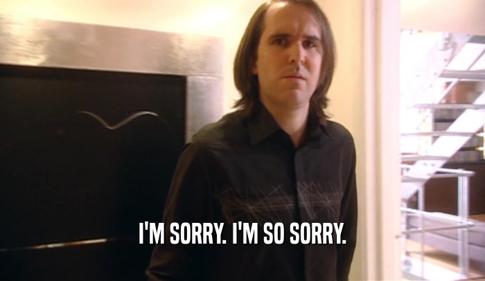 I'M SORRY. I'M SO SORRY.  