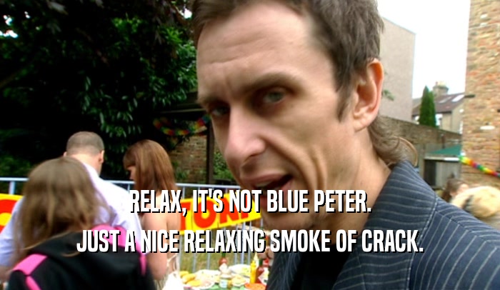 RELAX, IT'S NOT BLUE PETER.
 JUST A NICE RELAXING SMOKE OF CRACK.
 