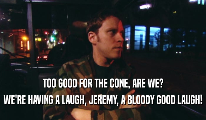TOO GOOD FOR THE CONE, ARE WE? WE'RE HAVING A LAUGH, JEREMY, A BLOODY GOOD LAUGH! 