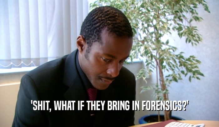 'SHIT, WHAT IF THEY BRING IN FORENSICS?'
  