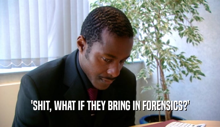'SHIT, WHAT IF THEY BRING IN FORENSICS?'  
