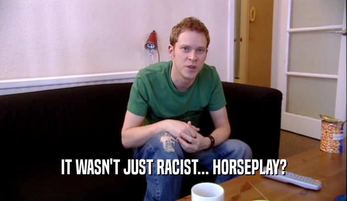 IT WASN'T JUST RACIST... HORSEPLAY?  