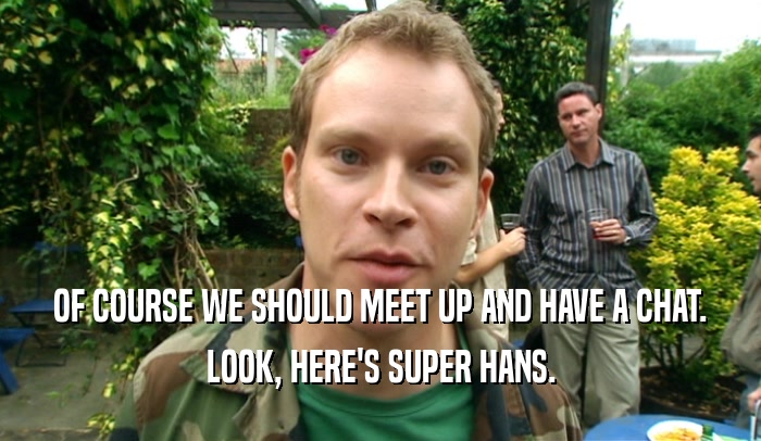 OF COURSE WE SHOULD MEET UP AND HAVE A CHAT.
 LOOK, HERE'S SUPER HANS.
 