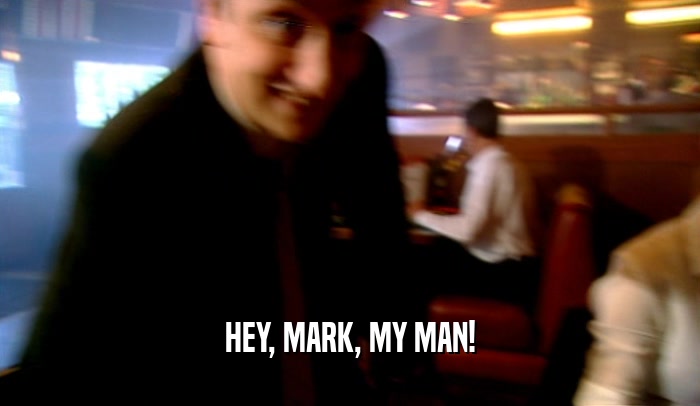 HEY, MARK, MY MAN!
  