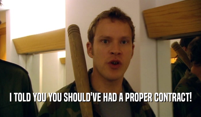 I TOLD YOU YOU SHOULD'VE HAD A PROPER CONTRACT!  