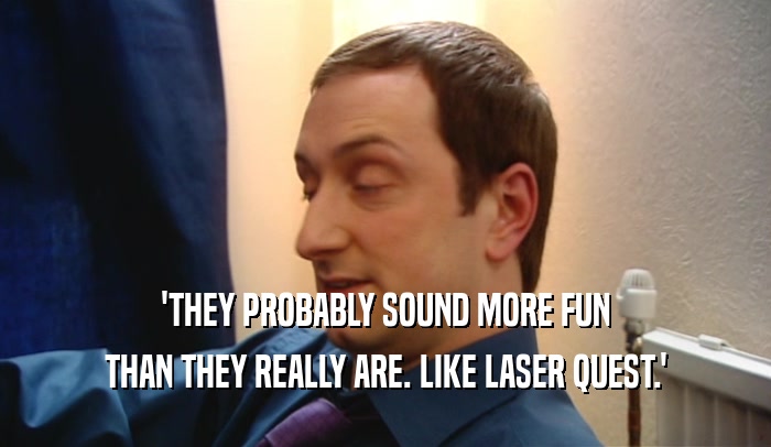 'THEY PROBABLY SOUND MORE FUN THAN THEY REALLY ARE. LIKE LASER QUEST.' 