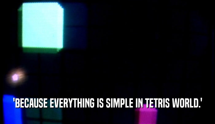 'BECAUSE EVERYTHING IS SIMPLE IN TETRIS WORLD.'  
