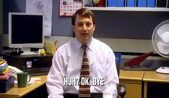 HUH? OK, BYE.  