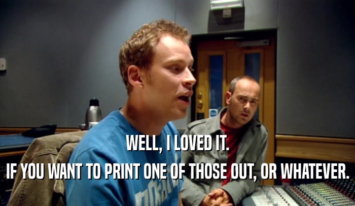 WELL, I LOVED IT. IF YOU WANT TO PRINT ONE OF THOSE OUT, OR WHATEVER. 