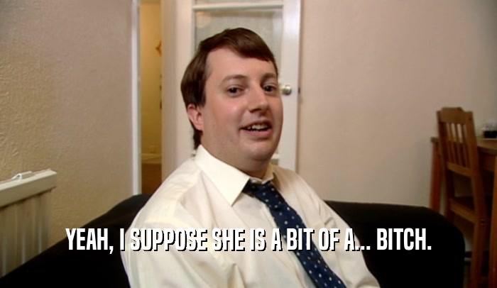 YEAH, I SUPPOSE SHE IS A BIT OF A... BITCH.  