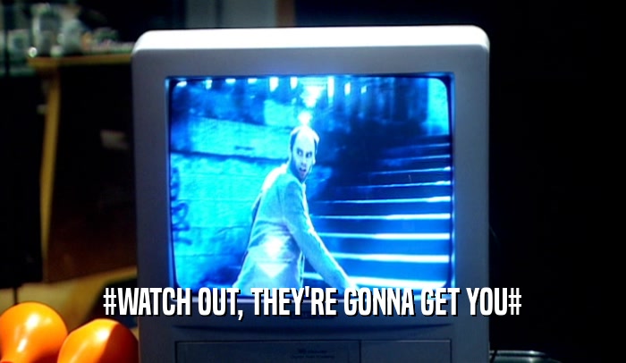 #WATCH OUT, THEY'RE GONNA GET YOU#  
