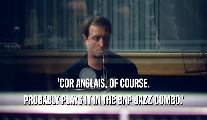 'COR ANGLAIS, OF COURSE. PROBABLY PLAYS IT IN THE BNP JAZZ COMBO.' 