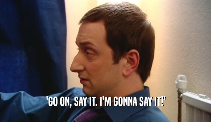 'GO ON, SAY IT. I'M GONNA SAY IT!'  