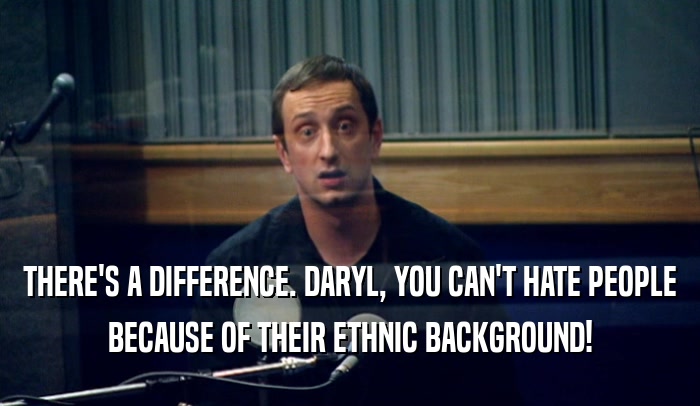 THERE'S A DIFFERENCE. DARYL, YOU CAN'T HATE PEOPLE BECAUSE OF THEIR ETHNIC BACKGROUND! 