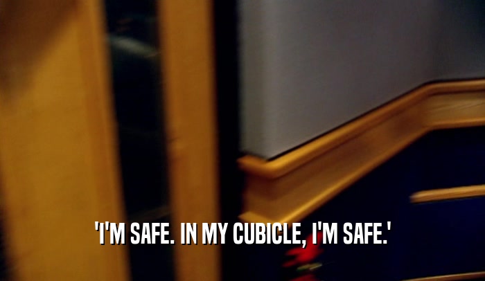 'I'M SAFE. IN MY CUBICLE, I'M SAFE.'  