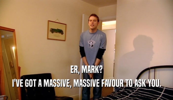 ER, MARK? I'VE GOT A MASSIVE, MASSIVE FAVOUR TO ASK YOU. 