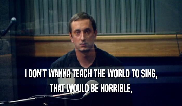 I DON'T WANNA TEACH THE WORLD TO SING, THAT WOULD BE HORRIBLE, 