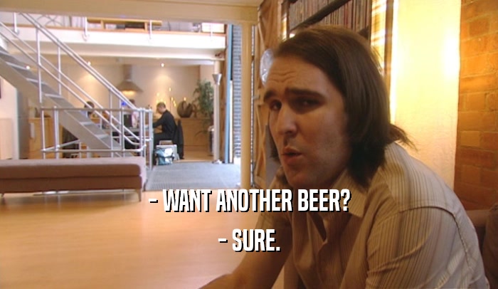 - WANT ANOTHER BEER? - SURE. 