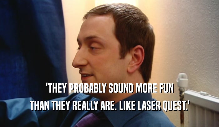'THEY PROBABLY SOUND MORE FUN THAN THEY REALLY ARE. LIKE LASER QUEST.' 