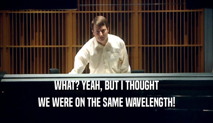 WHAT? YEAH, BUT I THOUGHT WE WERE ON THE SAME WAVELENGTH! 