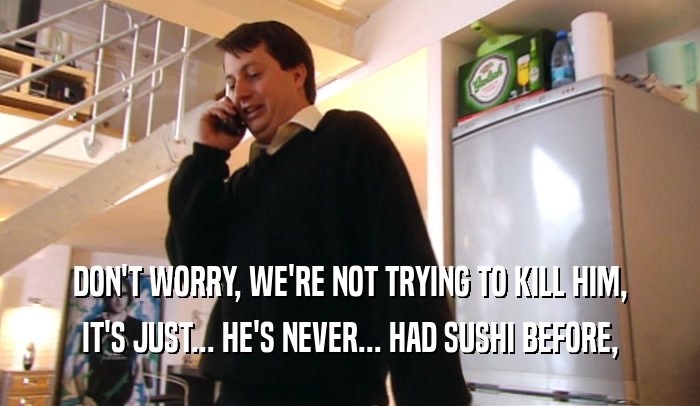 DON'T WORRY, WE'RE NOT TRYING TO KILL HIM, IT'S JUST... HE'S NEVER... HAD SUSHI BEFORE, 