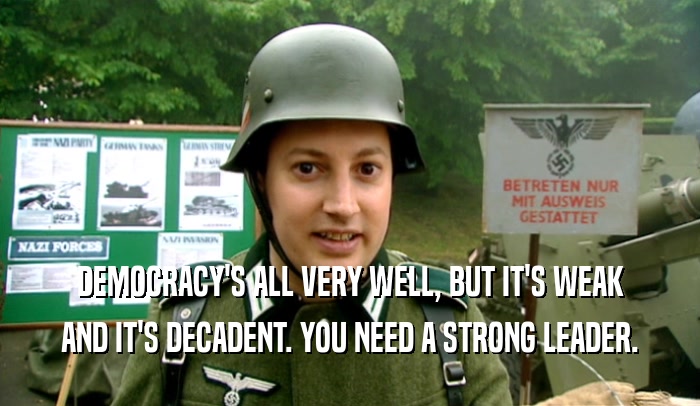 DEMOCRACY'S ALL VERY WELL, BUT IT'S WEAK AND IT'S DECADENT. YOU NEED A STRONG LEADER. 