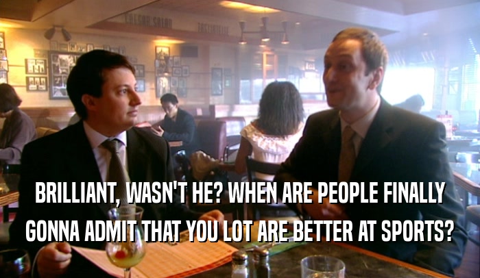 BRILLIANT, WASN'T HE? WHEN ARE PEOPLE FINALLY GONNA ADMIT THAT YOU LOT ARE BETTER AT SPORTS? 
