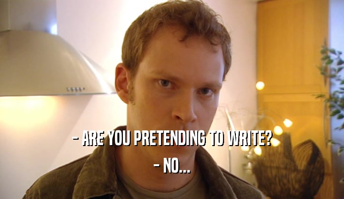 - ARE YOU PRETENDING TO WRITE? - NO... 